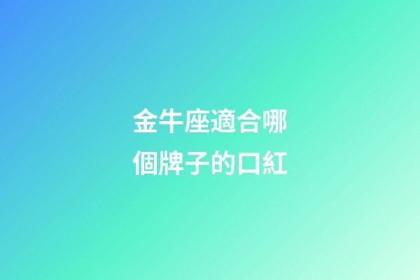 金牛座適合哪個牌子的口紅-第1張-星座運勢-玄機派