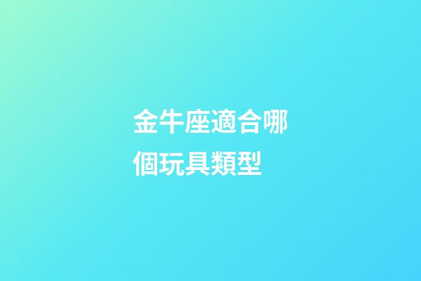 金牛座適合哪個玩具類型-第1張-星座運勢-玄機派