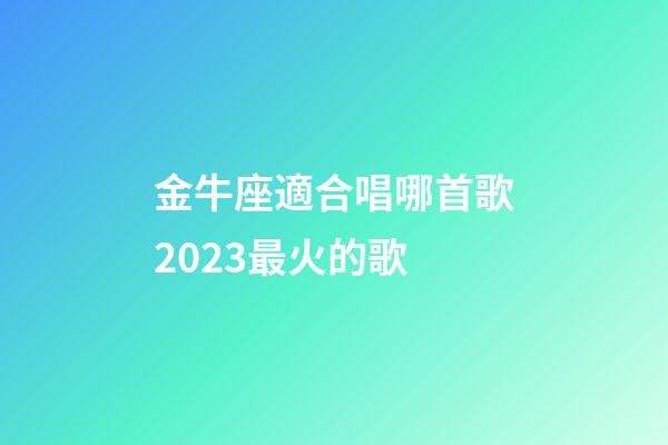 金牛座適合唱哪首歌2023最火的歌-第1張-星座運勢-玄機派