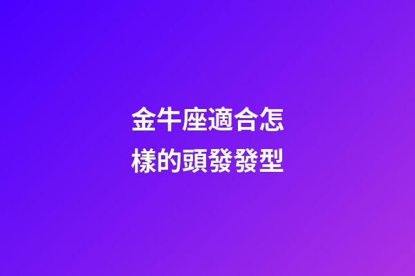金牛座適合怎樣的頭發發型-第1張-星座運勢-玄機派