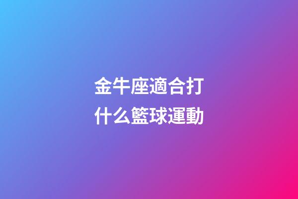 金牛座適合打什么籃球運動-第1張-星座運勢-玄機派