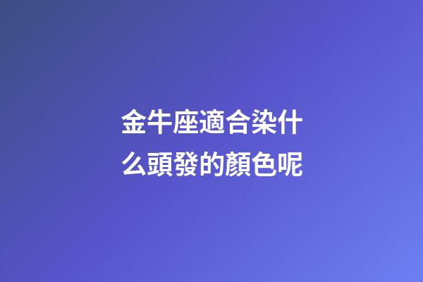 金牛座適合染什么頭發的顏色呢-第1張-星座運勢-玄機派