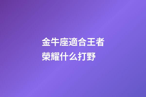 金牛座適合王者榮耀什么打野-第1張-星座運(yùn)勢(shì)-玄機(jī)派