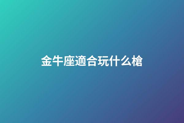 金牛座適合玩什么槍-第1張-星座運勢-玄機派