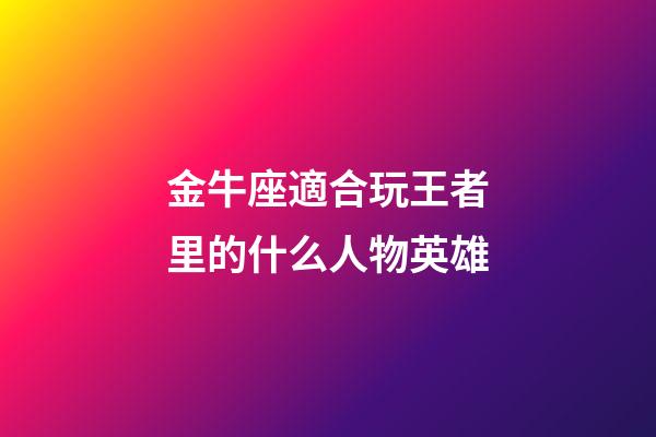 金牛座適合玩王者里的什么人物英雄