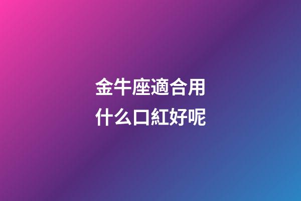 金牛座適合用什么口紅好呢-第1張-星座運勢-玄機派