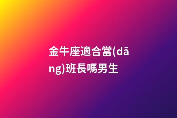 金牛座適合當(dāng)班長嗎男生-第1張-星座運勢-玄機(jī)派