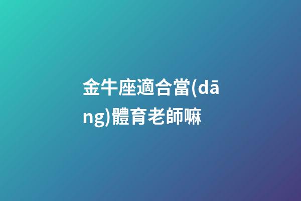 金牛座適合當(dāng)體育老師嘛-第1張-星座運(yùn)勢(shì)-玄機(jī)派