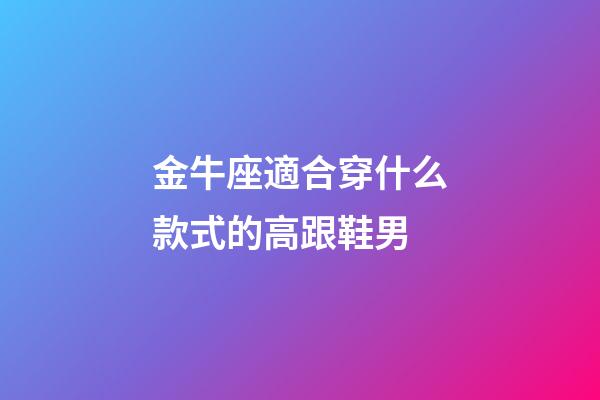 金牛座適合穿什么款式的高跟鞋男-第1張-星座運勢-玄機派