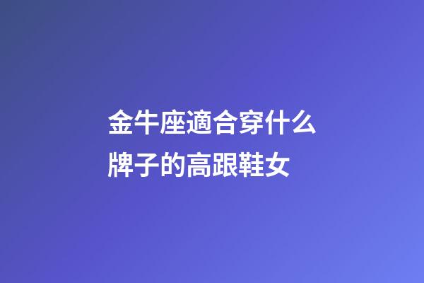 金牛座適合穿什么牌子的高跟鞋女-第1張-星座運勢-玄機派