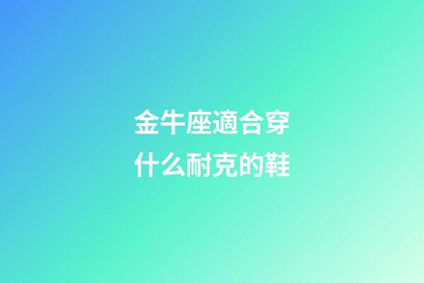 金牛座適合穿什么耐克的鞋-第1張-星座運勢-玄機派