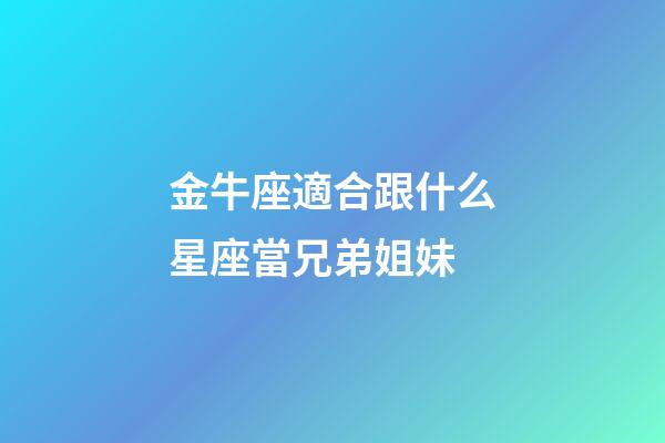 金牛座適合跟什么星座當兄弟姐妹-第1張-星座運勢-玄機派