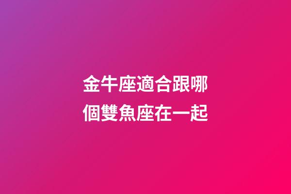 金牛座適合跟哪個雙魚座在一起-第1張-星座運勢-玄機派