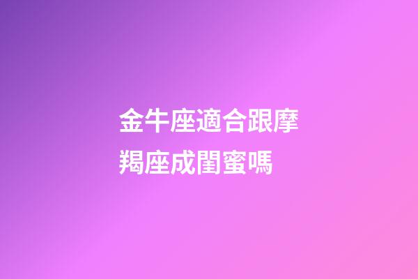 金牛座適合跟摩羯座成閨蜜嗎-第1張-星座運(yùn)勢(shì)-玄機(jī)派