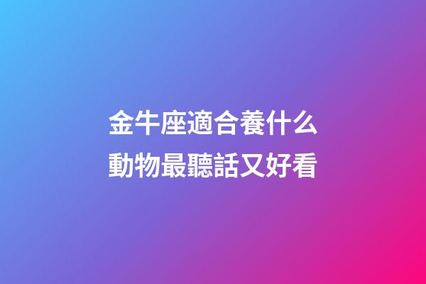 金牛座適合養什么動物最聽話又好看-第1張-星座運勢-玄機派