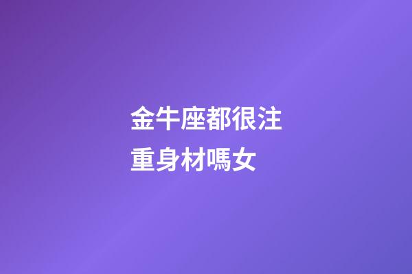 金牛座都很注重身材嗎女-第1張-星座運勢-玄機派