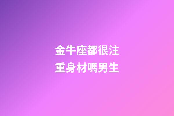 金牛座都很注重身材嗎男生-第1張-星座運勢-玄機派