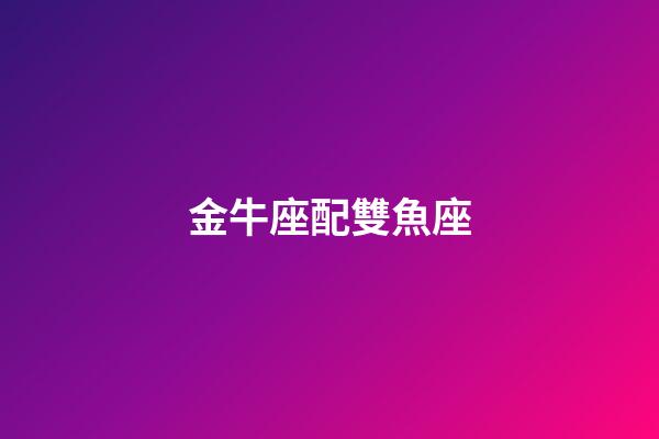 金牛座配雙魚座（金牛座跟雙魚座配對指數）-第1張-星座運勢-玄機派