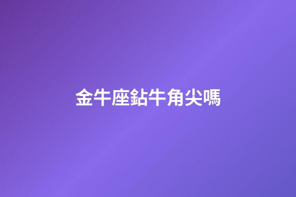 金牛座鉆牛角尖嗎-第1張-星座運勢-玄機派