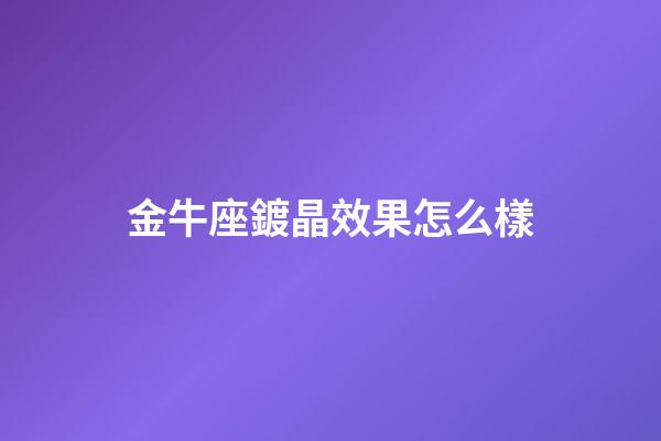 金牛座鍍晶效果怎么樣-第1張-星座運勢-玄機派