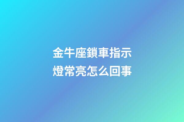 金牛座鎖車指示燈常亮怎么回事