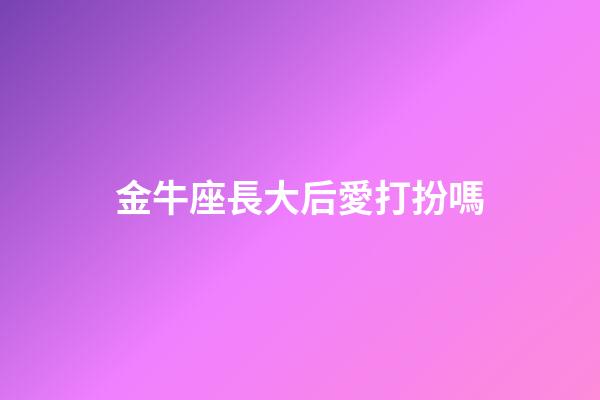 金牛座長大后愛打扮嗎-第1張-星座運(yùn)勢-玄機(jī)派