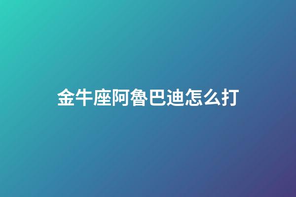 金牛座阿魯巴迪怎么打-第1張-星座運(yùn)勢(shì)-玄機(jī)派