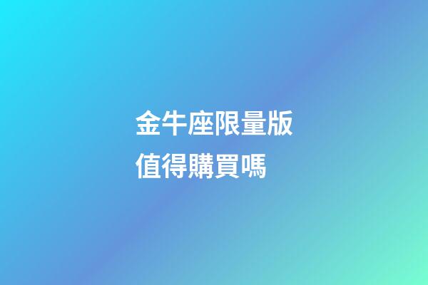 金牛座限量版值得購買嗎-第1張-星座運勢-玄機(jī)派