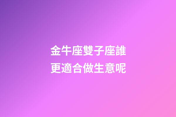 金牛座雙子座誰更適合做生意呢-第1張-星座運勢-玄機派