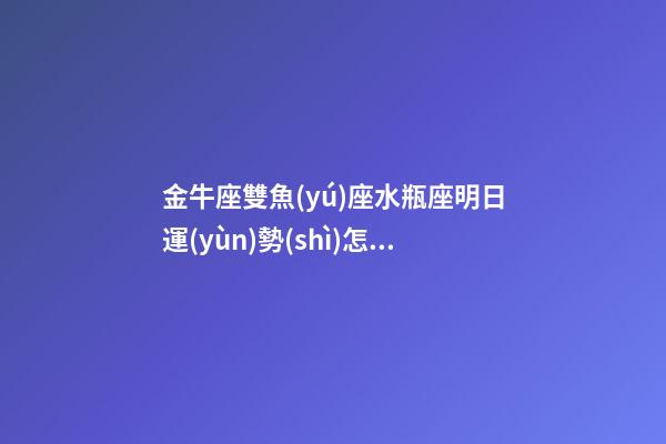 金牛座雙魚(yú)座水瓶座明日運(yùn)勢(shì)怎么樣-第1張-星座運(yùn)勢(shì)-玄機(jī)派