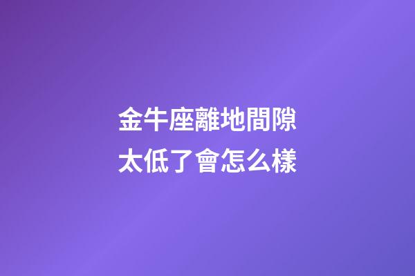 金牛座離地間隙太低了會怎么樣