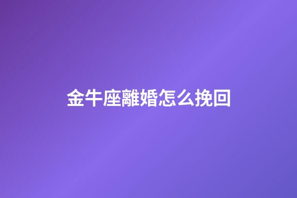 金牛座離婚怎么挽回-第1張-星座運勢-玄機派