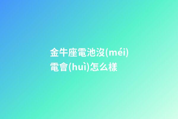 金牛座電池沒(méi)電會(huì)怎么樣