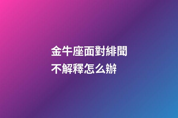 金牛座面對緋聞不解釋怎么辦