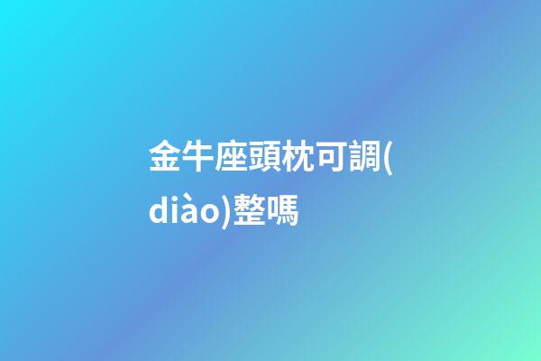 金牛座頭枕可調(diào)整嗎-第1張-星座運勢-玄機派