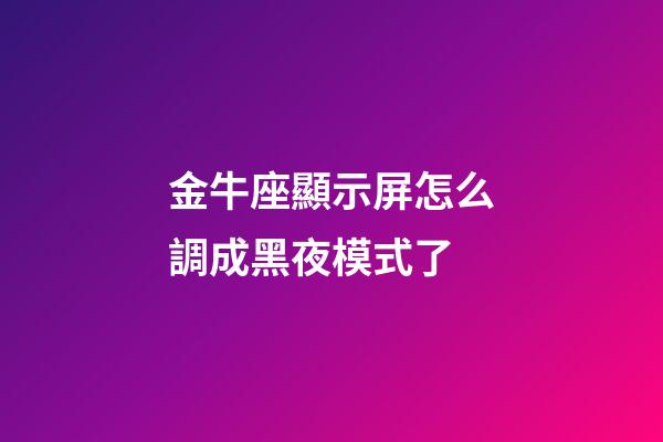 金牛座顯示屏怎么調成黑夜模式了-第1張-星座運勢-玄機派