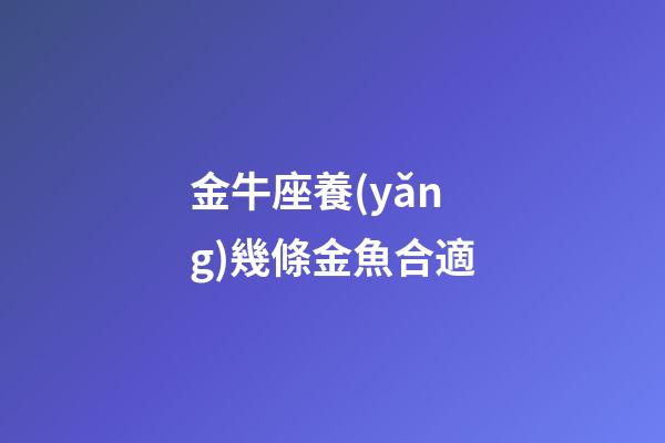 金牛座養(yǎng)幾條金魚合適-第1張-星座運勢-玄機派