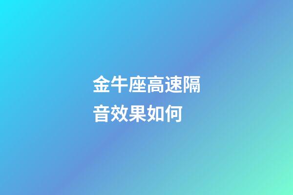 金牛座高速隔音效果如何-第1張-星座運勢-玄機派