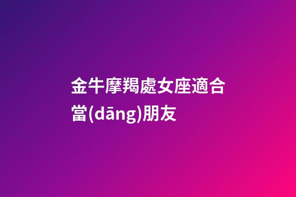 金牛摩羯處女座適合當(dāng)朋友-第1張-星座運(yùn)勢(shì)-玄機(jī)派