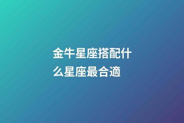 金牛星座搭配什么星座最合適-第1張-星座運勢-玄機派