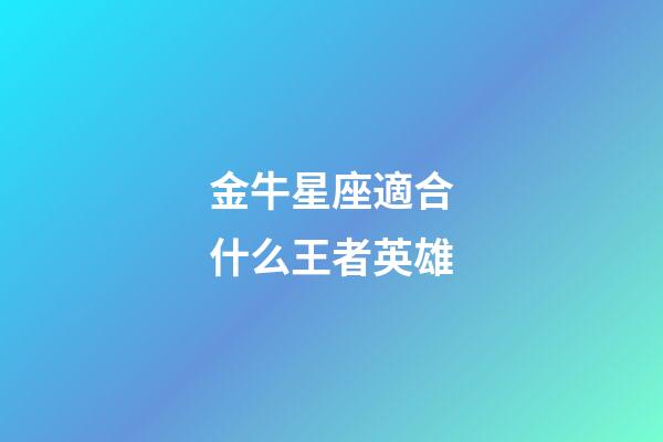 金牛星座適合什么王者英雄-第1張-星座運勢-玄機派