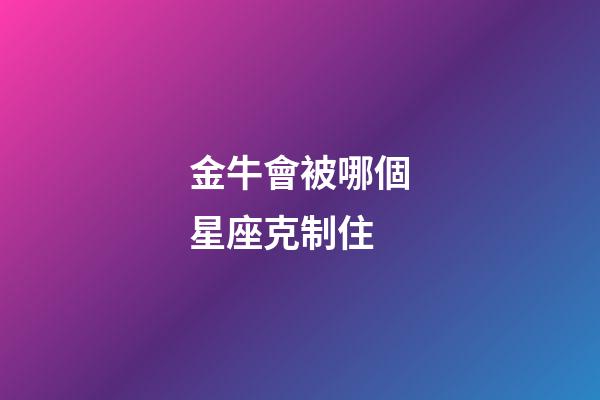 金牛會被哪個星座克制住-第1張-星座運勢-玄機派