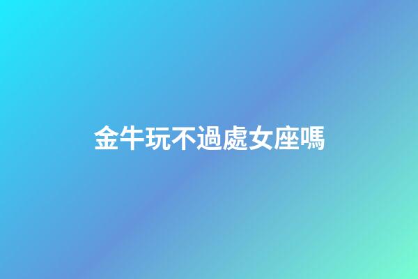 金牛玩不過處女座嗎-第1張-星座運勢-玄機派