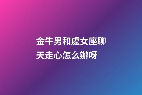 金牛男和處女座聊天走心怎么辦呀-第1張-星座運勢-玄機派