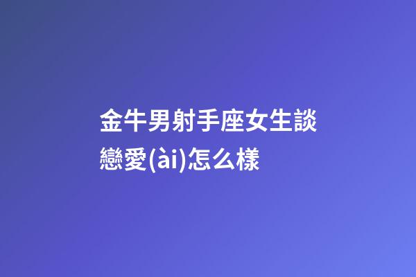 金牛男射手座女生談戀愛(ài)怎么樣-第1張-星座運(yùn)勢(shì)-玄機(jī)派