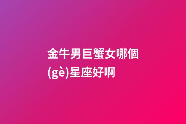 金牛男巨蟹女哪個(gè)星座好啊-第1張-星座運(yùn)勢(shì)-玄機(jī)派