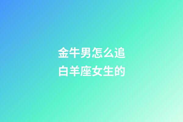 金牛男怎么追白羊座女生的-第1張-星座運勢-玄機派