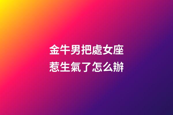 金牛男把處女座惹生氣了怎么辦-第1張-星座運勢-玄機派