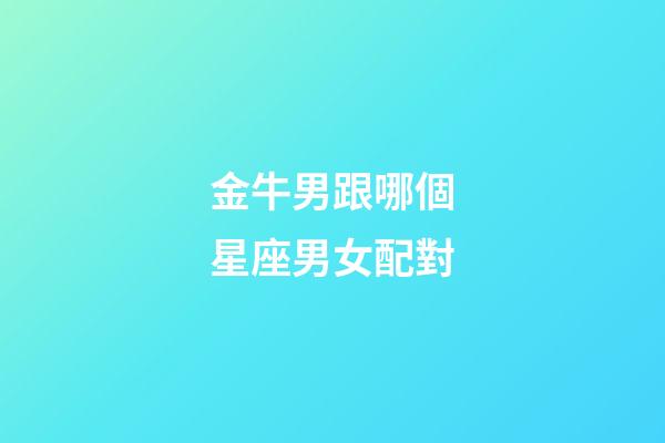 金牛男跟哪個星座男女配對-第1張-星座運勢-玄機派