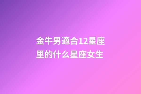 金牛男適合12星座里的什么星座女生-第1張-星座運勢-玄機派